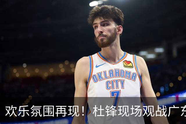 欢乐氛围再现！杜锋现场观战广东与江苏的较量